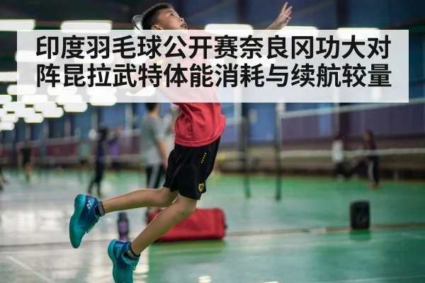 印度羽毛球公开赛奈良冈功大对阵昆拉武特体能消耗与续航较量 - Leyu Sports