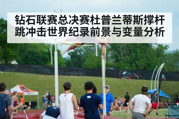 钻石联赛总决赛杜普兰蒂斯撑杆跳冲击世界纪录前景与变量分析 | Leyu Sports