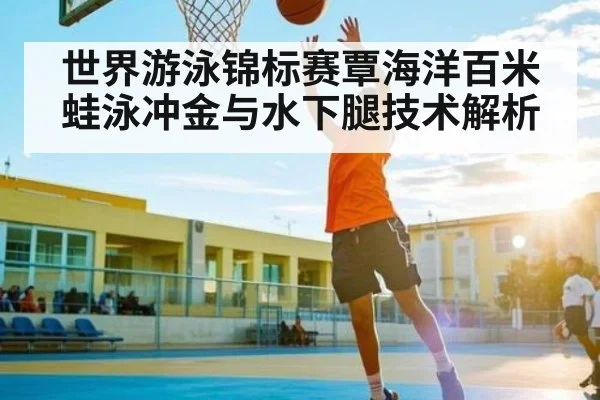 世界游泳锦标赛覃海洋百米蛙泳冲金与水下腿技术解析 - Leyu Sports