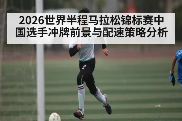 2026世界半程马拉松锦标赛中国选手冲牌前景与配速策略分析
